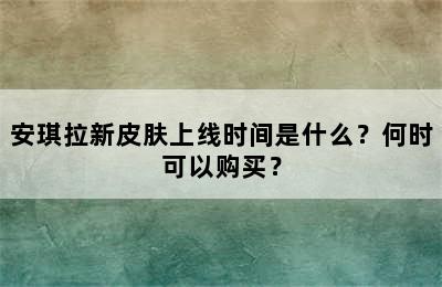 安琪拉新皮肤上线时间是什么？何时可以购买？