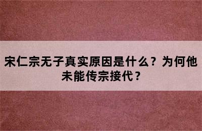 宋仁宗无子真实原因是什么？为何他未能传宗接代？