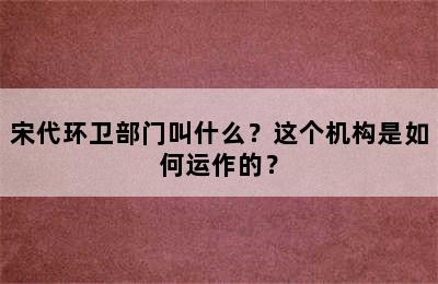 宋代环卫部门叫什么？这个机构是如何运作的？