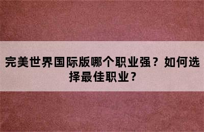 完美世界国际版哪个职业强？如何选择最佳职业？