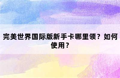 完美世界国际版新手卡哪里领？如何使用？