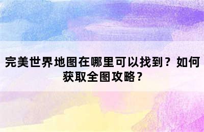 完美世界地图在哪里可以找到？如何获取全图攻略？