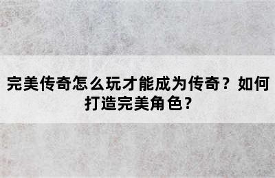 完美传奇怎么玩才能成为传奇？如何打造完美角色？