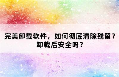 完美卸载软件，如何彻底清除残留？卸载后安全吗？