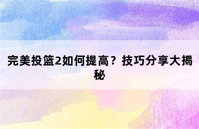 完美投篮2如何提高？技巧分享大揭秘