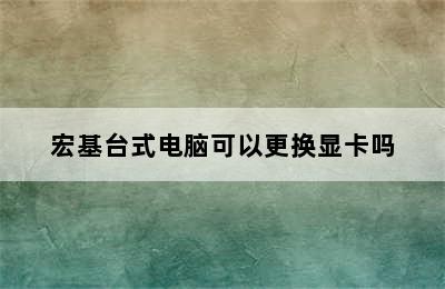 宏基台式电脑可以更换显卡吗