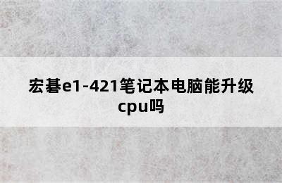 宏碁e1-421笔记本电脑能升级cpu吗