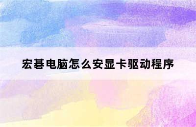 宏碁电脑怎么安显卡驱动程序