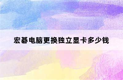 宏碁电脑更换独立显卡多少钱