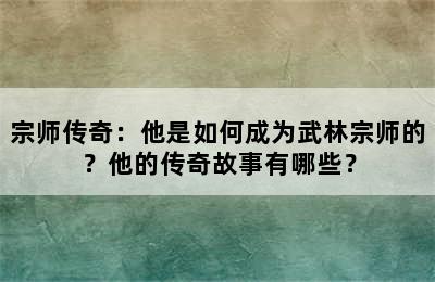 宗师传奇：他是如何成为武林宗师的？他的传奇故事有哪些？