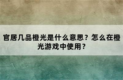 官居几品橙光是什么意思？怎么在橙光游戏中使用？