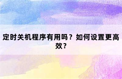 定时关机程序有用吗？如何设置更高效？