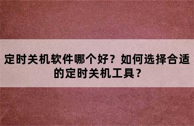 定时关机软件哪个好？如何选择合适的定时关机工具？