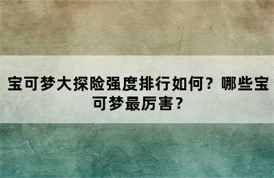 宝可梦大探险强度排行如何？哪些宝可梦最厉害？