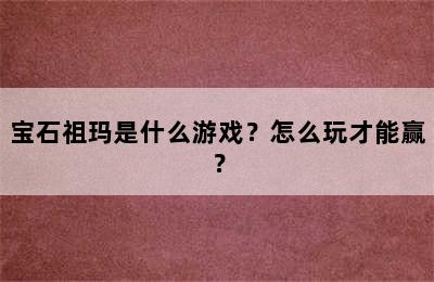 宝石祖玛是什么游戏？怎么玩才能赢？