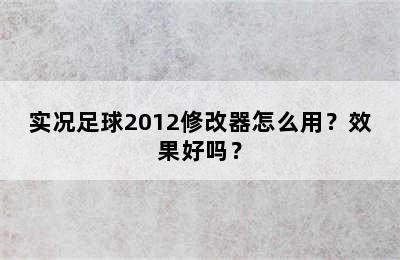 实况足球2012修改器怎么用？效果好吗？