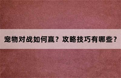 宠物对战如何赢？攻略技巧有哪些？