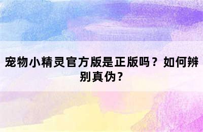 宠物小精灵官方版是正版吗？如何辨别真伪？