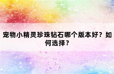 宠物小精灵珍珠钻石哪个版本好？如何选择？