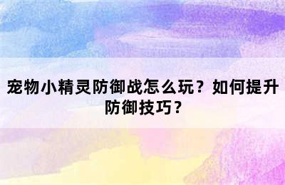 宠物小精灵防御战怎么玩？如何提升防御技巧？