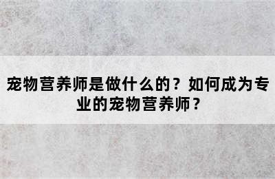 宠物营养师是做什么的？如何成为专业的宠物营养师？