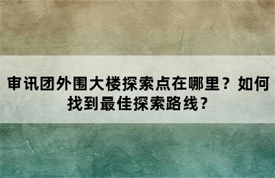 审讯团外围大楼探索点在哪里？如何找到最佳探索路线？