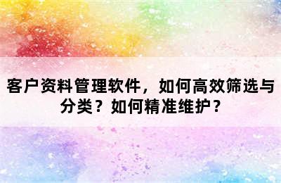 客户资料管理软件，如何高效筛选与分类？如何精准维护？