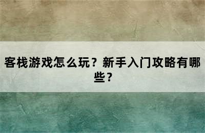 客栈游戏怎么玩？新手入门攻略有哪些？