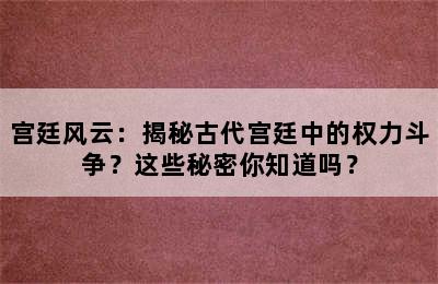 宫廷风云：揭秘古代宫廷中的权力斗争？这些秘密你知道吗？