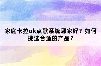 家庭卡拉ok点歌系统哪家好？如何挑选合适的产品？