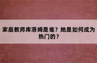 家庭教师库洛姆是谁？她是如何成为热门的？