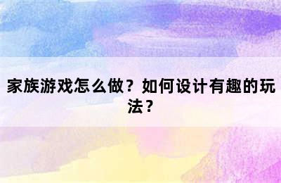 家族游戏怎么做？如何设计有趣的玩法？