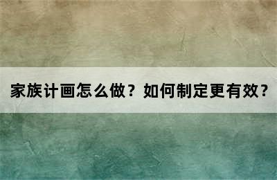 家族计画怎么做？如何制定更有效？