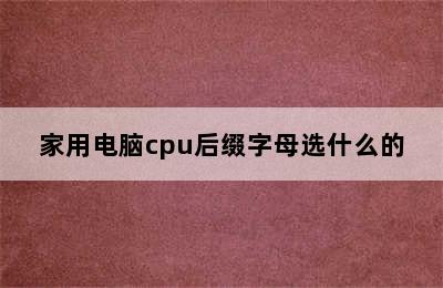 家用电脑cpu后缀字母选什么的