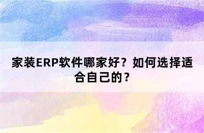 家装ERP软件哪家好？如何选择适合自己的？