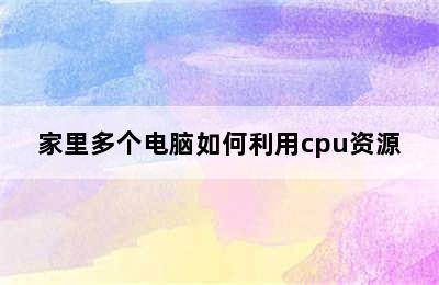 家里多个电脑如何利用cpu资源