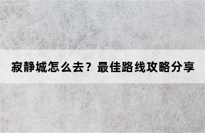 寂静城怎么去？最佳路线攻略分享