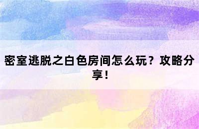 密室逃脱之白色房间怎么玩？攻略分享！