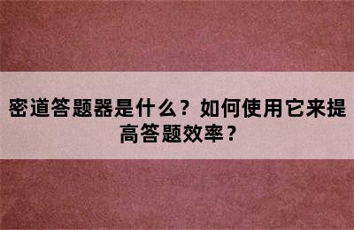 密道答题器是什么？如何使用它来提高答题效率？