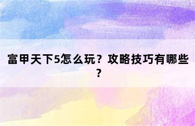 富甲天下5怎么玩？攻略技巧有哪些？