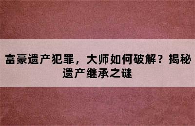 富豪遗产犯罪，大师如何破解？揭秘遗产继承之谜