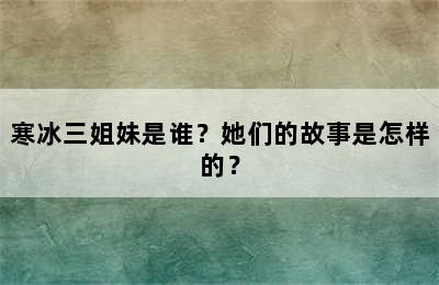 寒冰三姐妹是谁？她们的故事是怎样的？