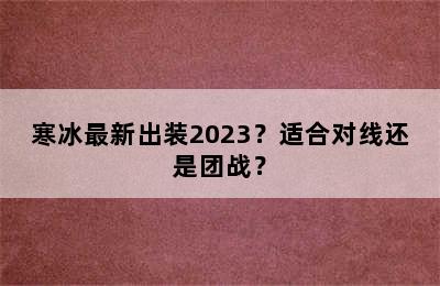 寒冰最新出装2023？适合对线还是团战？