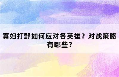 寡妇打野如何应对各英雄？对战策略有哪些？