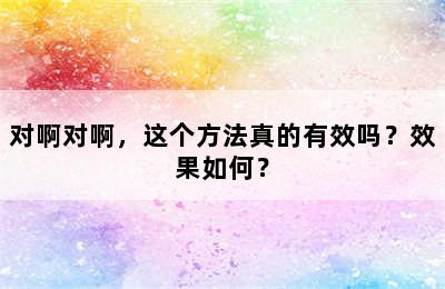 对啊对啊，这个方法真的有效吗？效果如何？