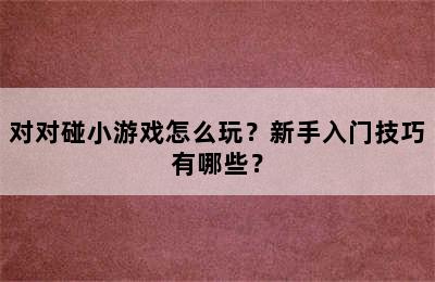 对对碰小游戏怎么玩？新手入门技巧有哪些？