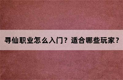 寻仙职业怎么入门？适合哪些玩家？