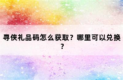 寻侠礼品码怎么获取？哪里可以兑换？