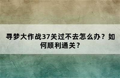 寻梦大作战37关过不去怎么办？如何顺利通关？