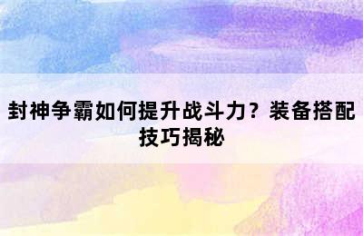 封神争霸如何提升战斗力？装备搭配技巧揭秘